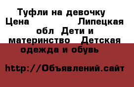 Туфли на девочку › Цена ­ 600-1000 - Липецкая обл. Дети и материнство » Детская одежда и обувь   